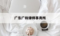 广东广和律师事务所(广东广和律师事务所深圳分所)