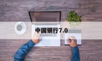 中国银行7.0(中国银行70版)