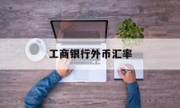 工商银行外币汇率(工商银行外币汇率多长时间更新一次)