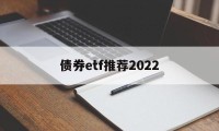 债券etf推荐2022(债券etf基金业绩哪只好呢)