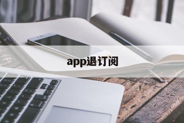 app退订阅(app取消订阅会退钱吗)