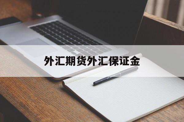 外汇期货外汇保证金(外汇保证金交易里保证金是什么意思)